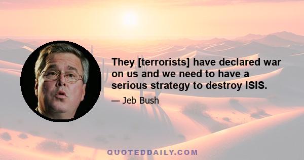 They [terrorists] have declared war on us and we need to have a serious strategy to destroy ISIS.