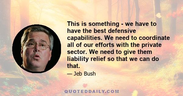 This is something - we have to have the best defensive capabilities. We need to coordinate all of our efforts with the private sector. We need to give them liability relief so that we can do that.