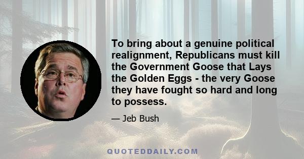 To bring about a genuine political realignment, Republicans must kill the Government Goose that Lays the Golden Eggs - the very Goose they have fought so hard and long to possess.