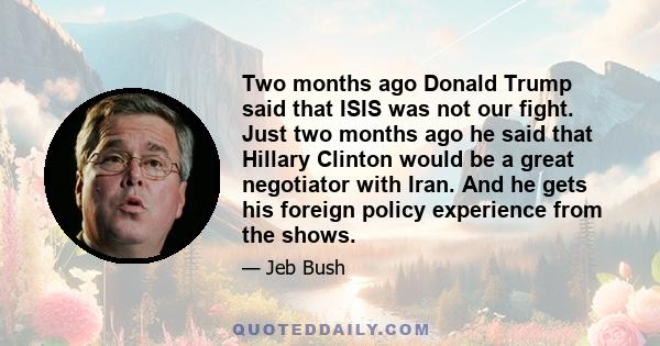 Two months ago Donald Trump said that ISIS was not our fight. Just two months ago he said that Hillary Clinton would be a great negotiator with Iran. And he gets his foreign policy experience from the shows.