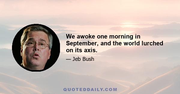 We awoke one morning in September, and the world lurched on its axis.