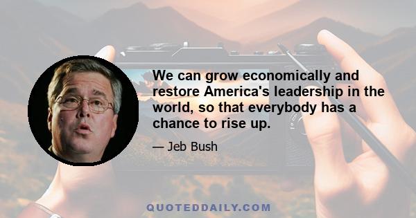 We can grow economically and restore America's leadership in the world, so that everybody has a chance to rise up.