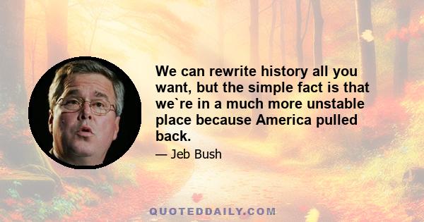 We can rewrite history all you want, but the simple fact is that we`re in a much more unstable place because America pulled back.