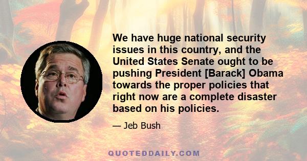 We have huge national security issues in this country, and the United States Senate ought to be pushing President [Barack] Obama towards the proper policies that right now are a complete disaster based on his policies.