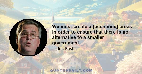 We must create a [economic] crisis in order to ensure that there is no alternative to a smaller government.