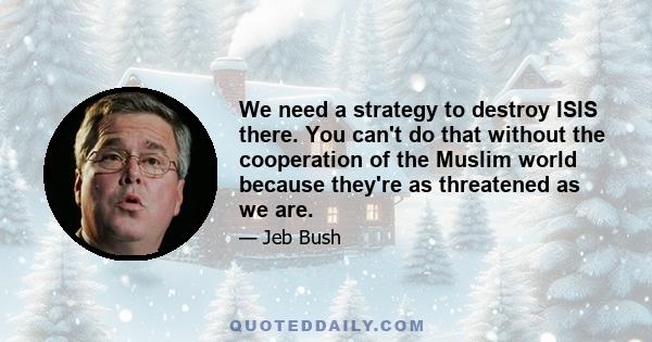 We need a strategy to destroy ISIS there. You can't do that without the cooperation of the Muslim world because they're as threatened as we are.