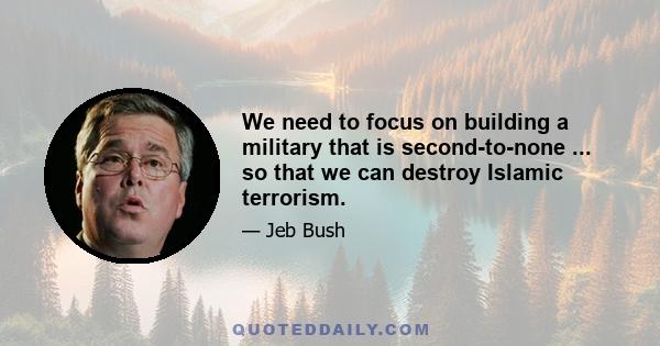 We need to focus on building a military that is second-to-none ... so that we can destroy Islamic terrorism.