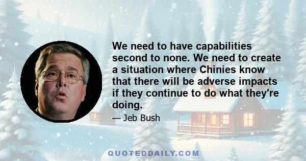 We need to have capabilities second to none. We need to create a situation where Chinies know that there will be adverse impacts if they continue to do what they're doing.