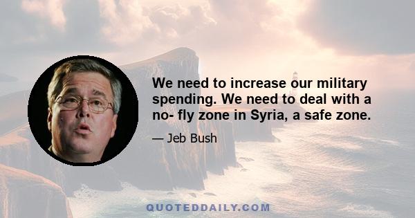 We need to increase our military spending. We need to deal with a no- fly zone in Syria, a safe zone.