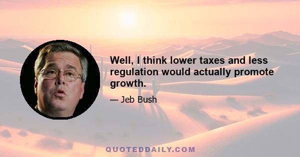 Well, I think lower taxes and less regulation would actually promote growth.