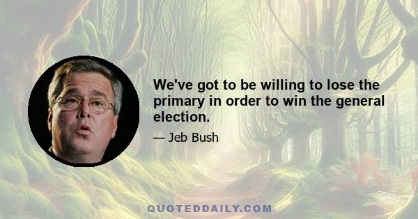 We've got to be willing to lose the primary in order to win the general election.