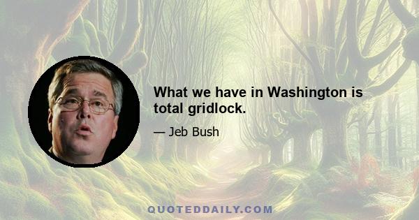 What we have in Washington is total gridlock.