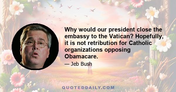 Why would our president close the embassy to the Vatican? Hopefully, it is not retribution for Catholic organizations opposing Obamacare.