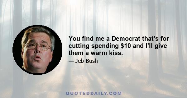 You find me a Democrat that's for cutting spending $10 and I'll give them a warm kiss.