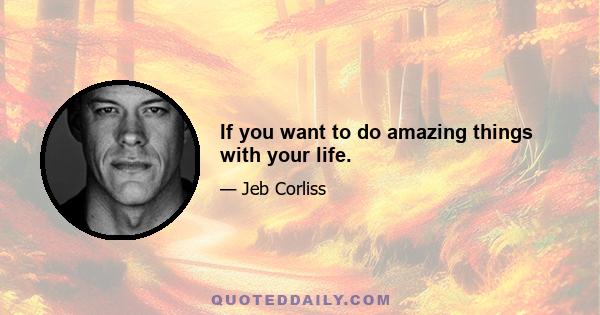 If you want to do amazing things with your life.