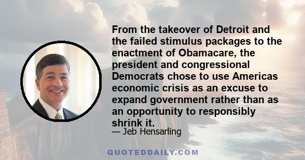 From the takeover of Detroit and the failed stimulus packages to the enactment of Obamacare, the president and congressional Democrats chose to use Americas economic crisis as an excuse to expand government rather than