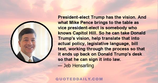 President-elect Trump has the vision. And what Mike Pence brings to the table as vice president-elect is somebody who knows Capitol Hill. So he can take Donald Trump's vision, help translate that into actual policy,