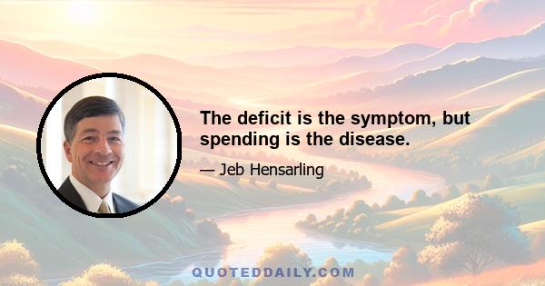 The deficit is the symptom, but spending is the disease.