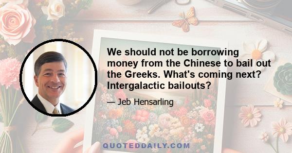 We should not be borrowing money from the Chinese to bail out the Greeks. What's coming next? Intergalactic bailouts?