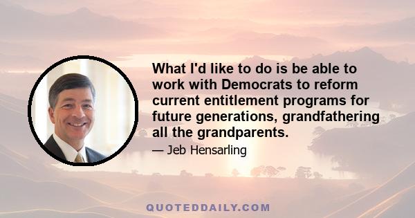 What I'd like to do is be able to work with Democrats to reform current entitlement programs for future generations, grandfathering all the grandparents.