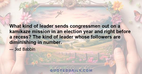 What kind of leader sends congressmen out on a kamikaze mission in an election year and right before a recess? The kind of leader whose followers are diminishing in number.