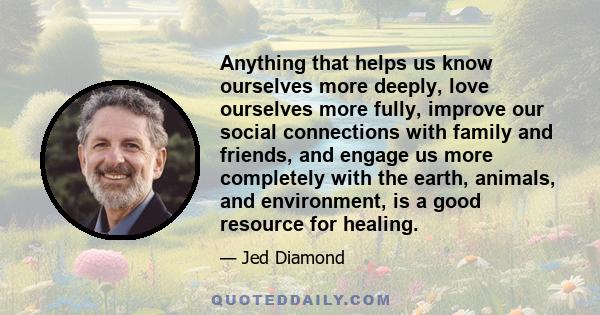 Anything that helps us know ourselves more deeply, love ourselves more fully, improve our social connections with family and friends, and engage us more completely with the earth, animals, and environment, is a good