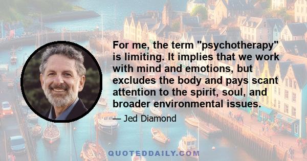 For me, the term psychotherapy is limiting. It implies that we work with mind and emotions, but excludes the body and pays scant attention to the spirit, soul, and broader environmental issues.