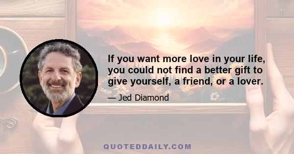 If you want more love in your life, you could not find a better gift to give yourself, a friend, or a lover.