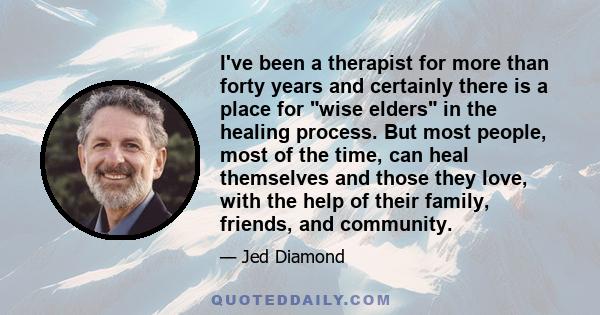 I've been a therapist for more than forty years and certainly there is a place for wise elders in the healing process. But most people, most of the time, can heal themselves and those they love, with the help of their