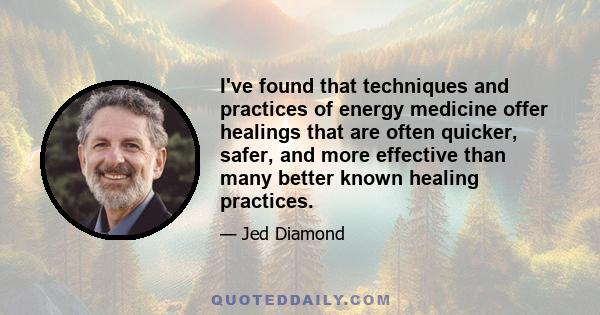 I've found that techniques and practices of energy medicine offer healings that are often quicker, safer, and more effective than many better known healing practices.