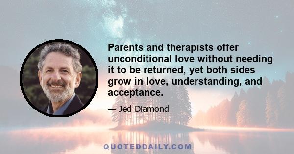 Parents and therapists offer unconditional love without needing it to be returned, yet both sides grow in love, understanding, and acceptance.