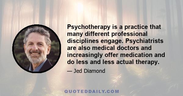 Psychotherapy is a practice that many different professional disciplines engage. Psychiatrists are also medical doctors and increasingly offer medication and do less and less actual therapy.