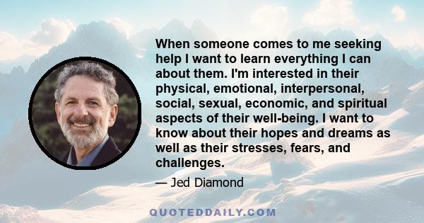 When someone comes to me seeking help I want to learn everything I can about them. I'm interested in their physical, emotional, interpersonal, social, sexual, economic, and spiritual aspects of their well-being. I want