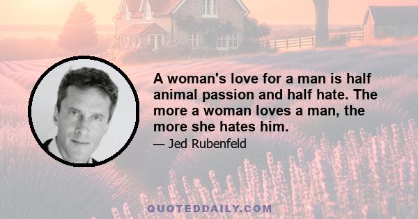 A woman's love for a man is half animal passion and half hate. The more a woman loves a man, the more she hates him.