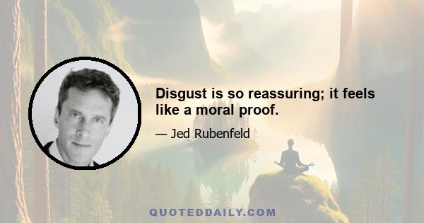 Disgust is so reassuring; it feels like a moral proof.