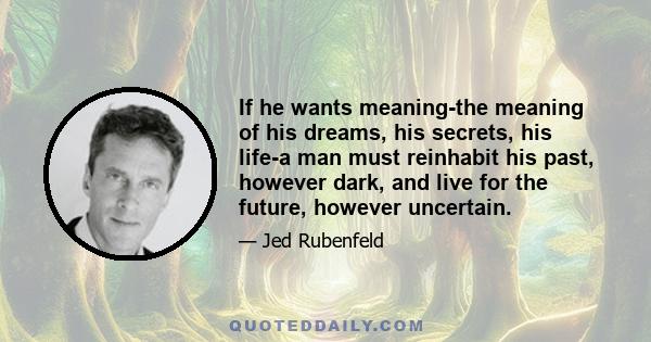 If he wants meaning-the meaning of his dreams, his secrets, his life-a man must reinhabit his past, however dark, and live for the future, however uncertain.