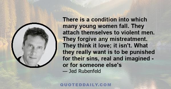 There is a condition into which many young women fall. They attach themselves to violent men. They forgive any mistreatment. They think it love; it isn't. What they really want is to be punished for their sins, real and 