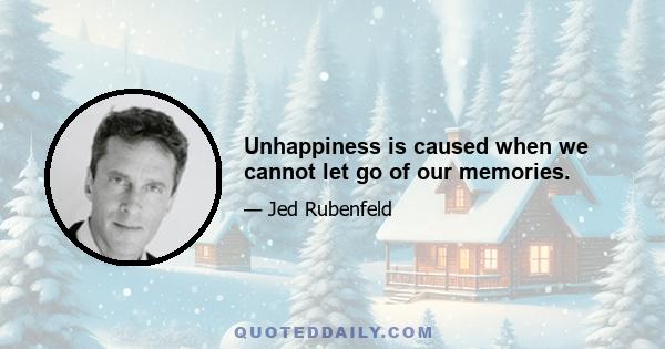 Unhappiness is caused when we cannot let go of our memories.