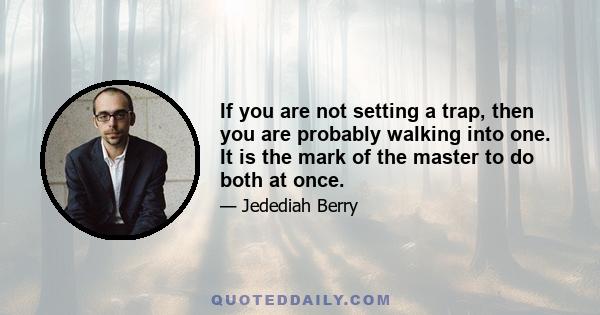 If you are not setting a trap, then you are probably walking into one. It is the mark of the master to do both at once.