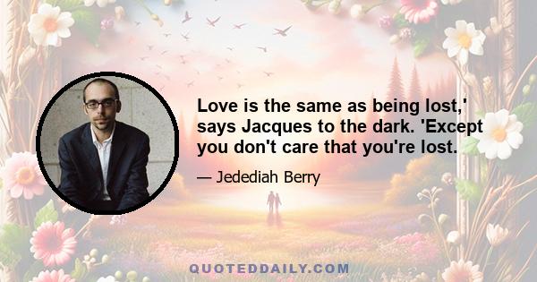 Love is the same as being lost,' says Jacques to the dark. 'Except you don't care that you're lost.