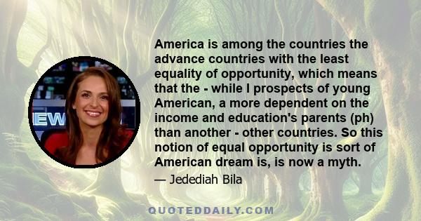 America is among the countries the advance countries with the least equality of opportunity, which means that the - while I prospects of young American, a more dependent on the income and education's parents (ph) than