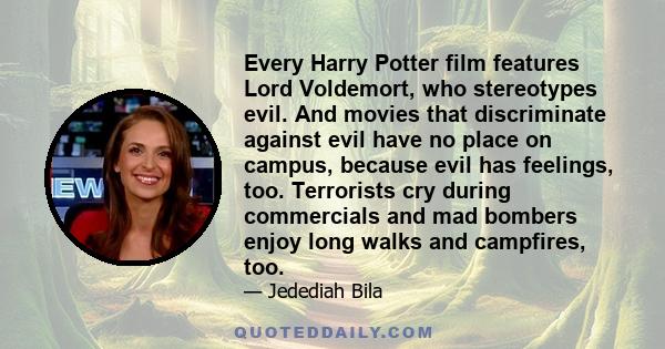 Every Harry Potter film features Lord Voldemort, who stereotypes evil. And movies that discriminate against evil have no place on campus, because evil has feelings, too. Terrorists cry during commercials and mad bombers 