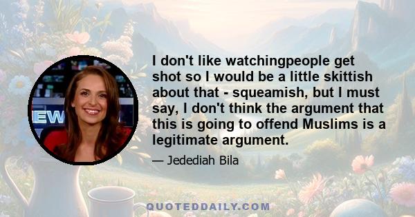 I don't like watchingpeople get shot so I would be a little skittish about that - squeamish, but I must say, I don't think the argument that this is going to offend Muslims is a legitimate argument.