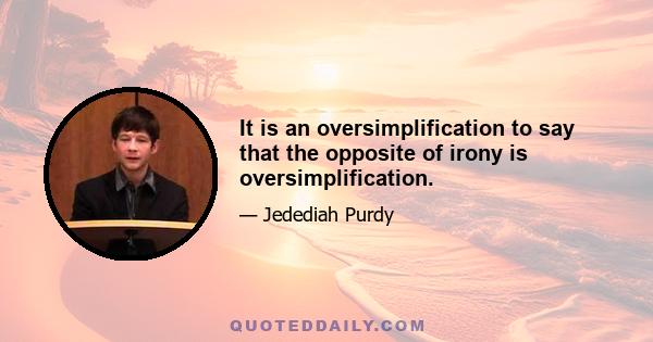 It is an oversimplification to say that the opposite of irony is oversimplification.