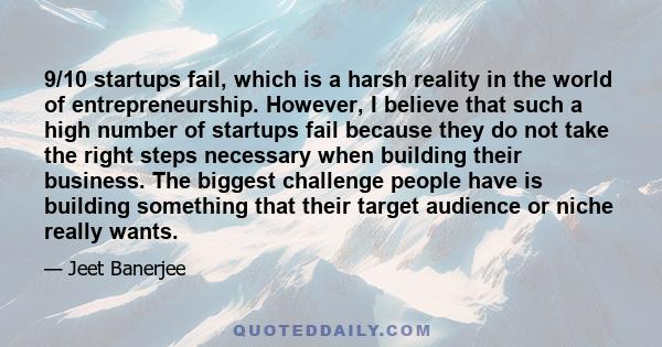 9/10 startups fail, which is a harsh reality in the world of entrepreneurship. However, I believe that such a high number of startups fail because they do not take the right steps necessary when building their business. 