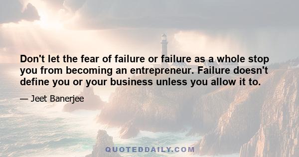 Don't let the fear of failure or failure as a whole stop you from becoming an entrepreneur. Failure doesn't define you or your business unless you allow it to.