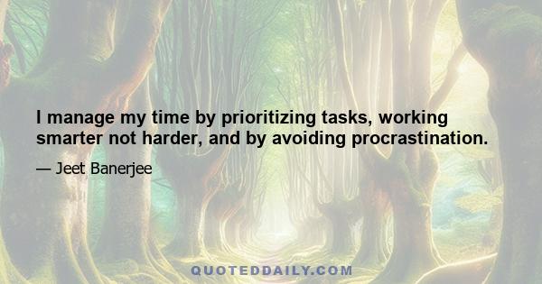 I manage my time by prioritizing tasks, working smarter not harder, and by avoiding procrastination.