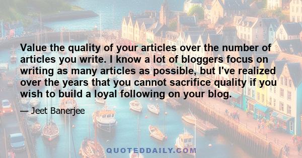 Value the quality of your articles over the number of articles you write. I know a lot of bloggers focus on writing as many articles as possible, but I've realized over the years that you cannot sacrifice quality if you 