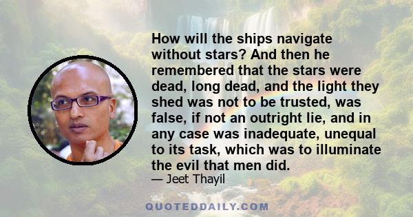 How will the ships navigate without stars? And then he remembered that the stars were dead, long dead, and the light they shed was not to be trusted, was false, if not an outright lie, and in any case was inadequate,