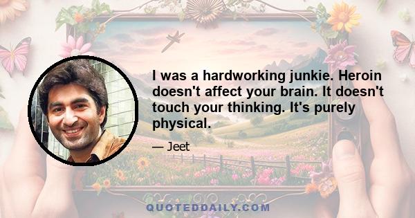 I was a hardworking junkie. Heroin doesn't affect your brain. It doesn't touch your thinking. It's purely physical.